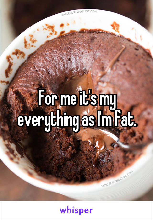 For me it's my everything as I'm fat.