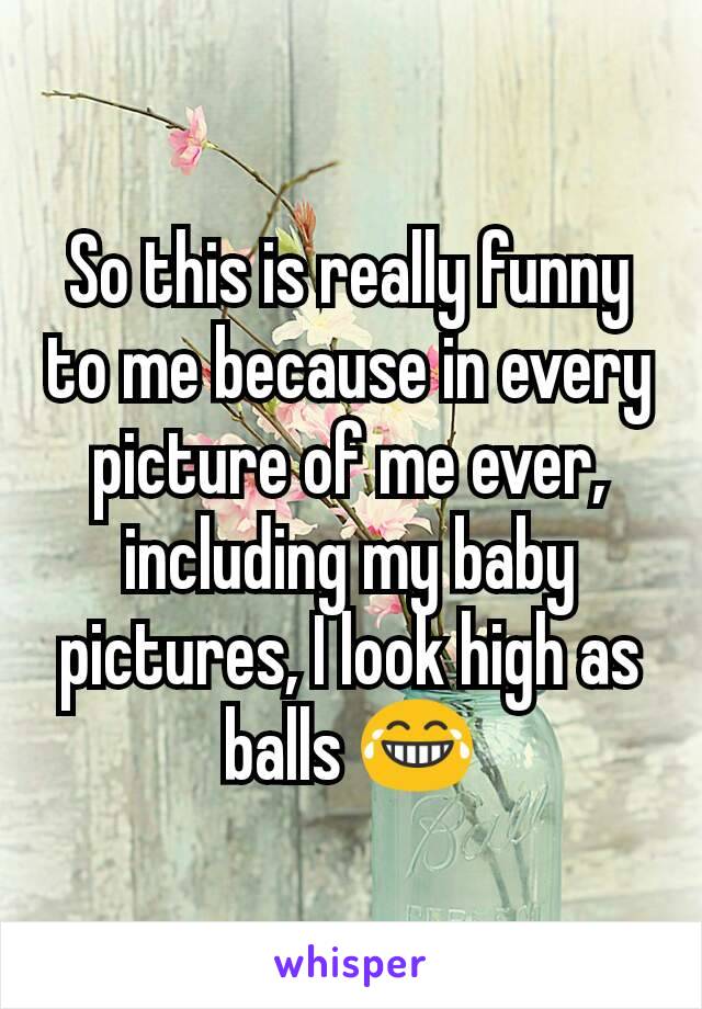 So this is really funny to me because in every picture of me ever, including my baby pictures, I look high as balls 😂