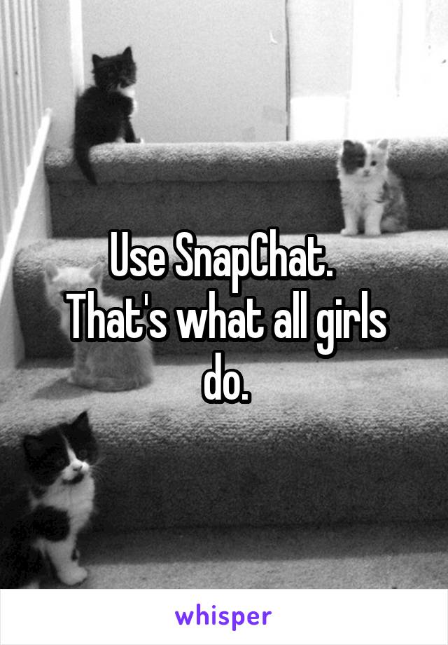 Use SnapChat. 
That's what all girls do.