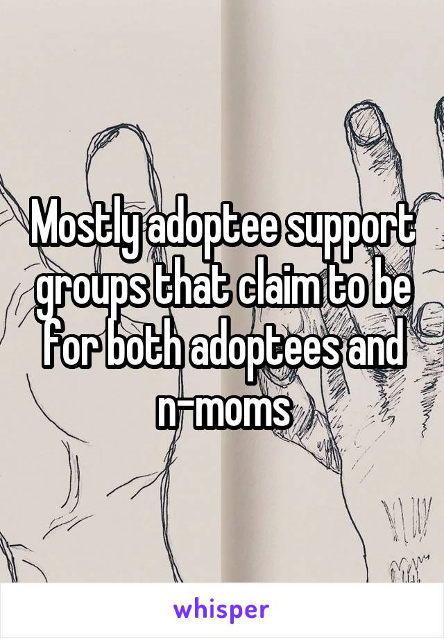 Mostly adoptee support groups that claim to be for both adoptees and n-moms