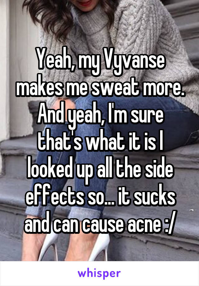 Yeah, my Vyvanse makes me sweat more. And yeah, I'm sure that's what it is I looked up all the side effects so... it sucks and can cause acne :/