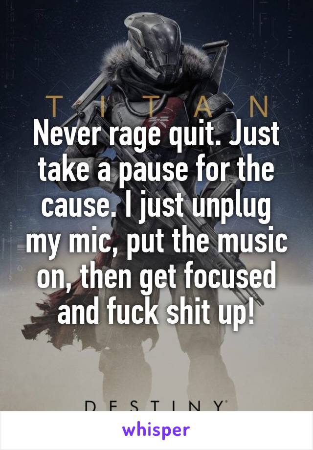 Never rage quit. Just take a pause for the cause. I just unplug my mic, put the music on, then get focused and fuck shit up!