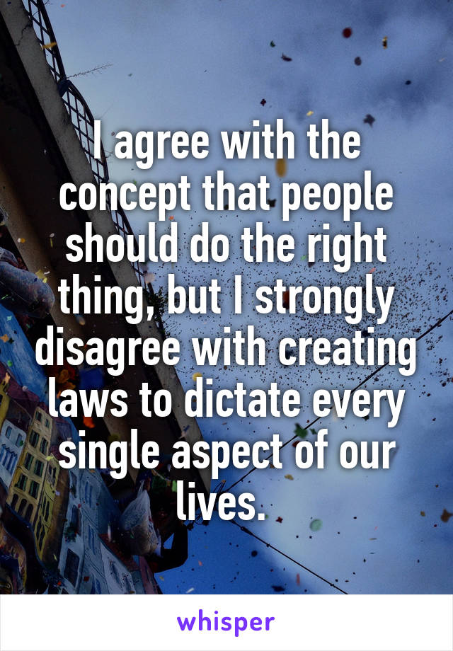 I agree with the concept that people should do the right thing, but I strongly disagree with creating laws to dictate every single aspect of our lives. 