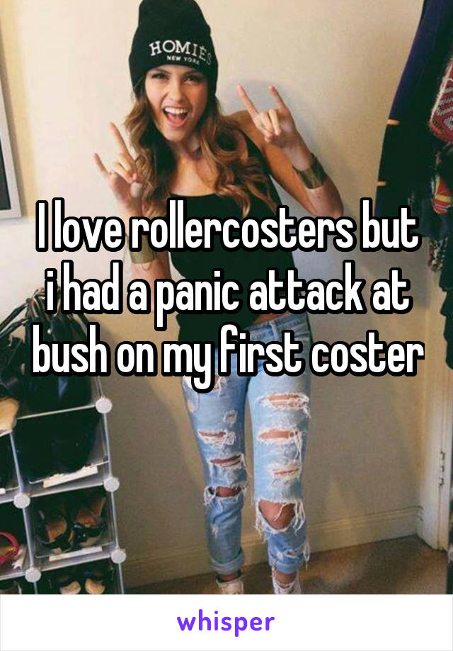 I love rollercosters but i had a panic attack at bush on my first coster 