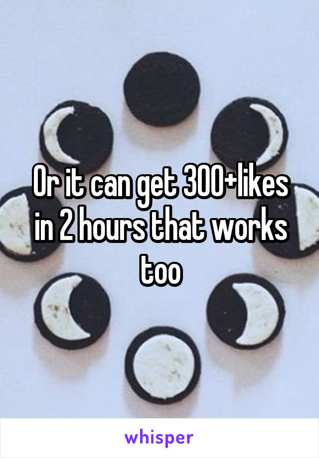 Or it can get 300+likes in 2 hours that works too