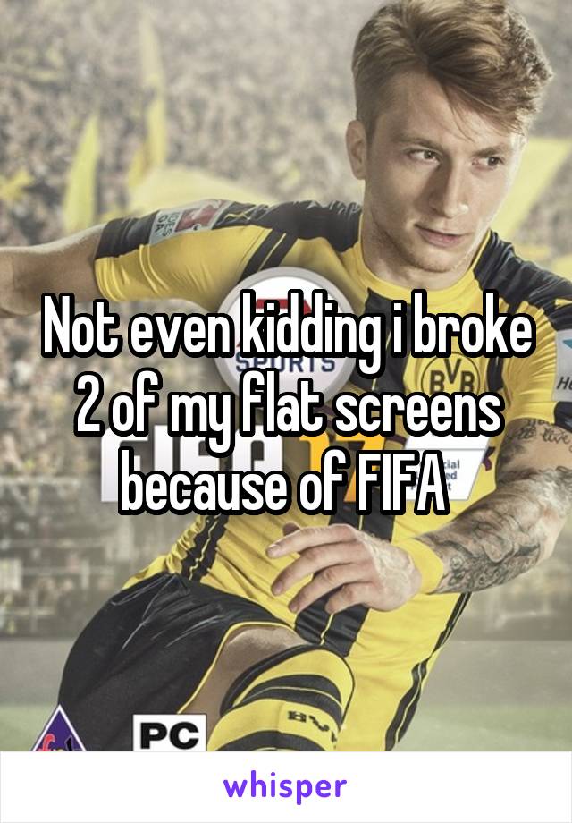 Not even kidding i broke 2 of my flat screens because of FIFA 