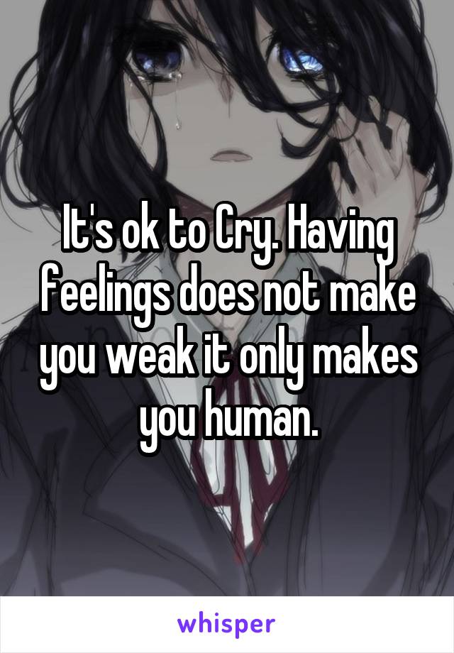It's ok to Cry. Having feelings does not make you weak it only makes you human.