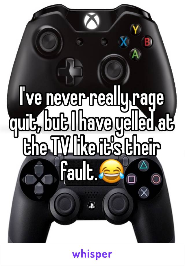 I've never really rage quit, but I have yelled at the TV like it's their fault.😂