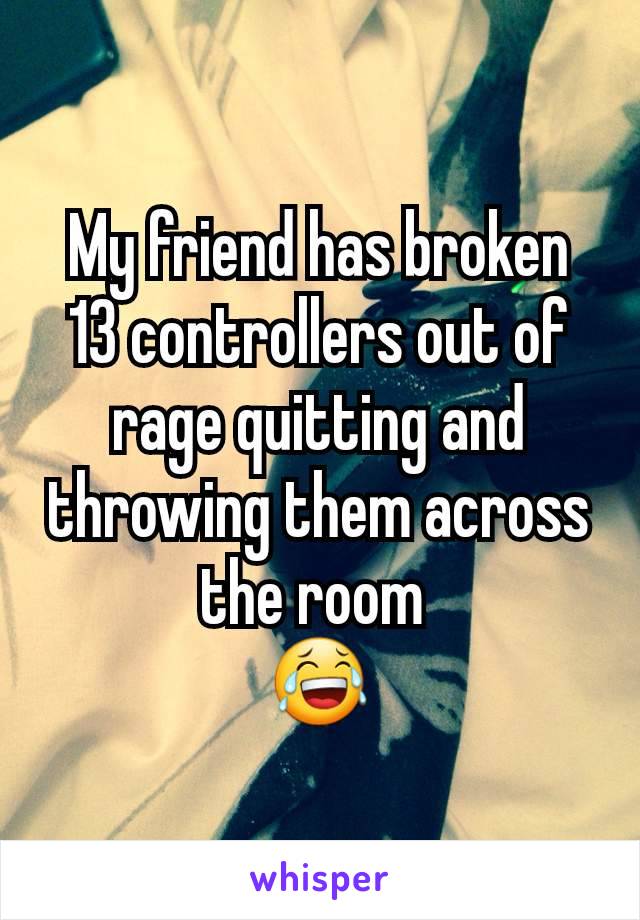 My friend has broken 13 controllers out of  rage quitting and throwing them across the room 
😂