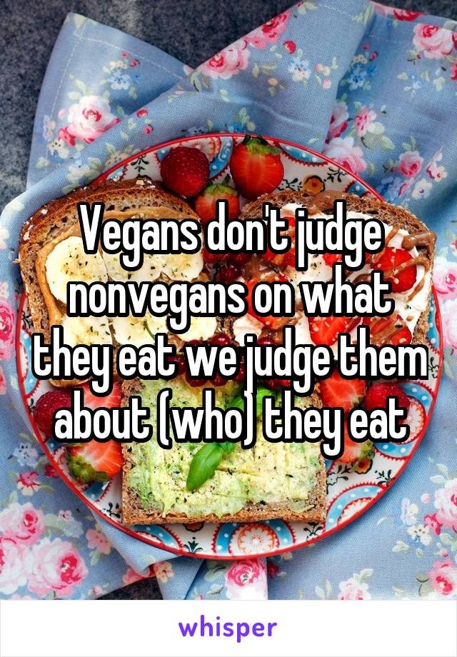 Vegans don't judge nonvegans on what they eat we judge them about (who) they eat