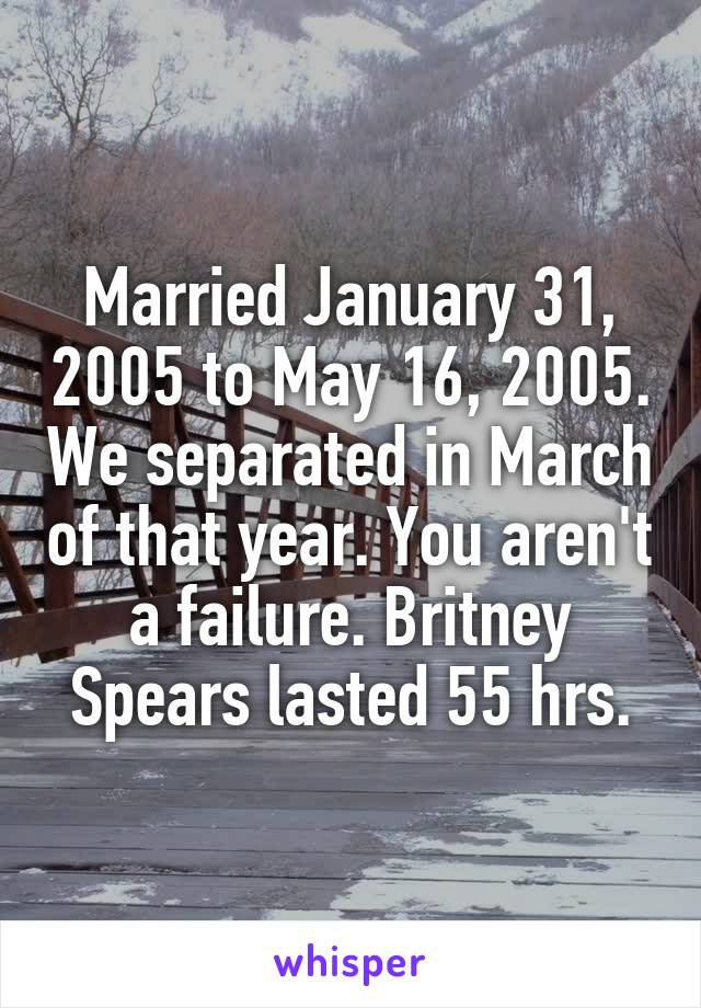 Married January 31, 2005 to May 16, 2005. We separated in March of that year. You aren't a failure. Britney Spears lasted 55 hrs.