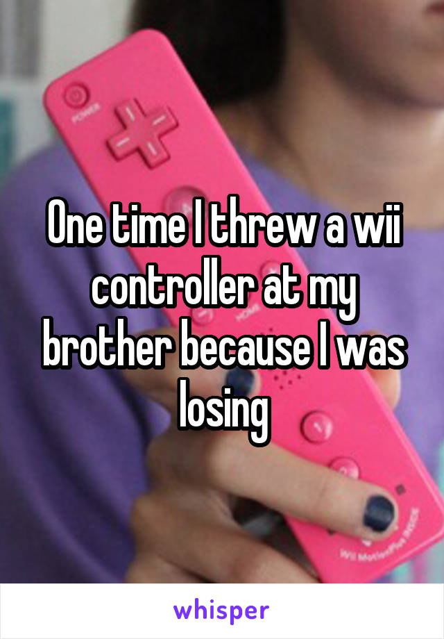 One time I threw a wii controller at my brother because I was losing