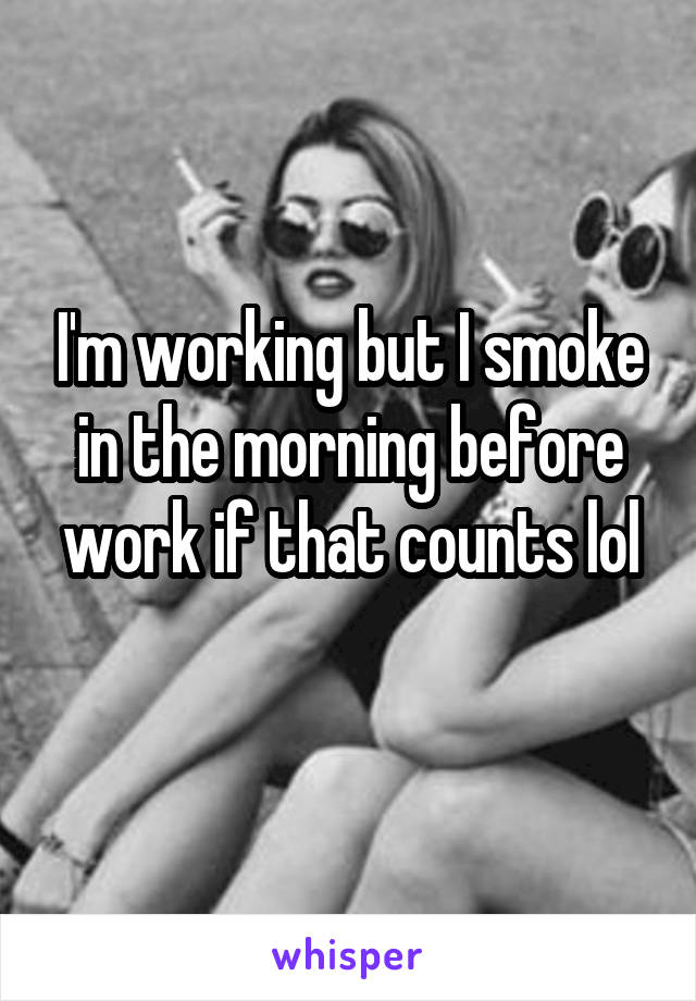 I'm working but I smoke in the morning before work if that counts lol
