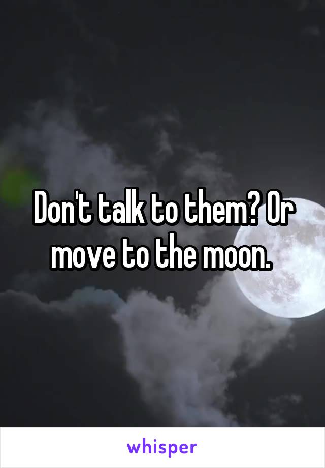 Don't talk to them? Or move to the moon. 