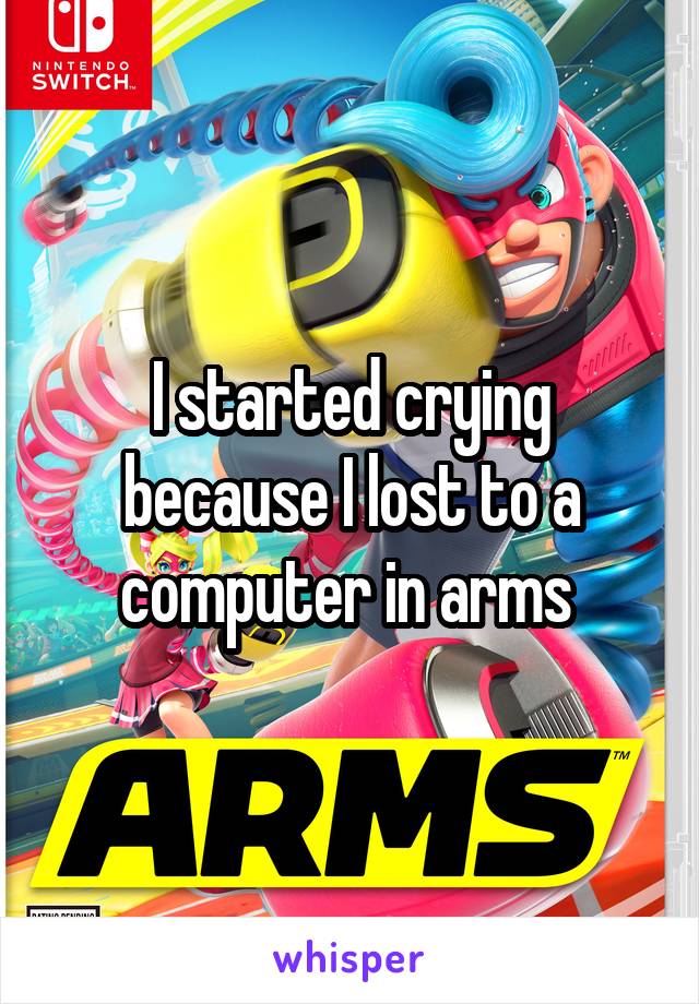 I started crying because I lost to a computer in arms 