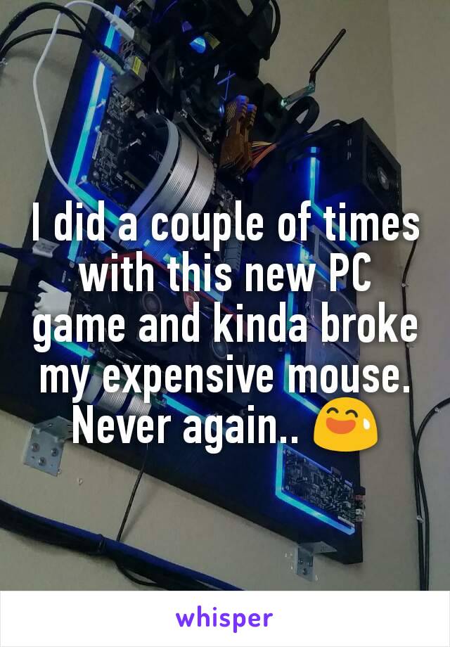 I did a couple of times with this new PC game and kinda broke my expensive mouse. Never again.. 😅