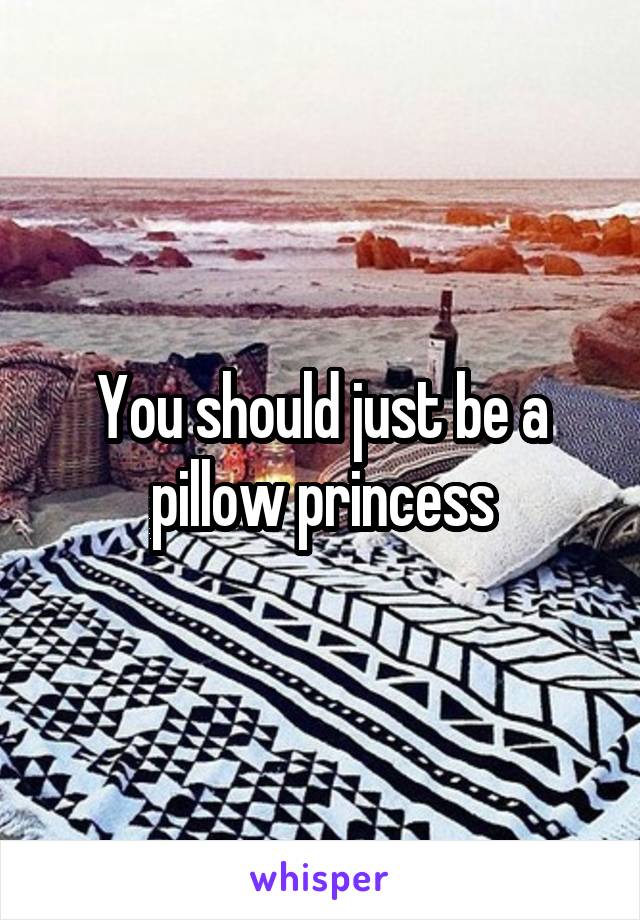 You should just be a pillow princess