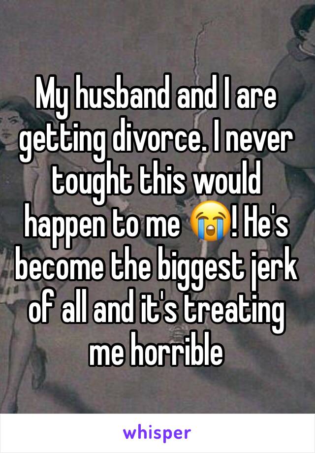 My husband and I are getting divorce. I never tought this would happen to me 😭! He's become the biggest jerk of all and it's treating me horrible 