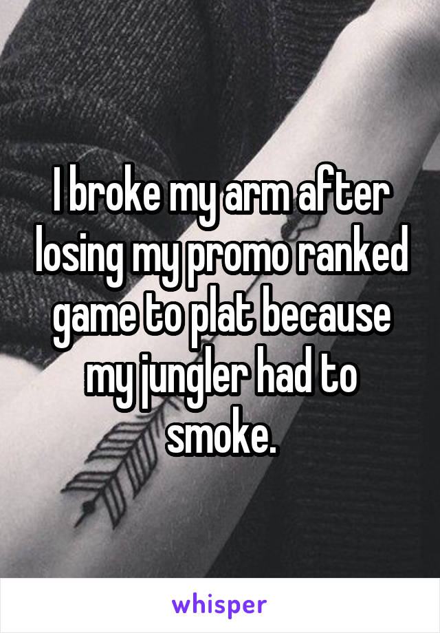 I broke my arm after losing my promo ranked game to plat because my jungler had to smoke.