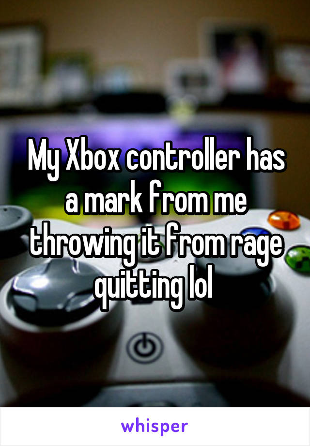 My Xbox controller has a mark from me throwing it from rage quitting lol 