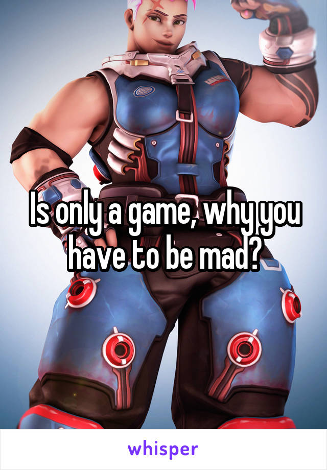 Is only a game, why you have to be mad?