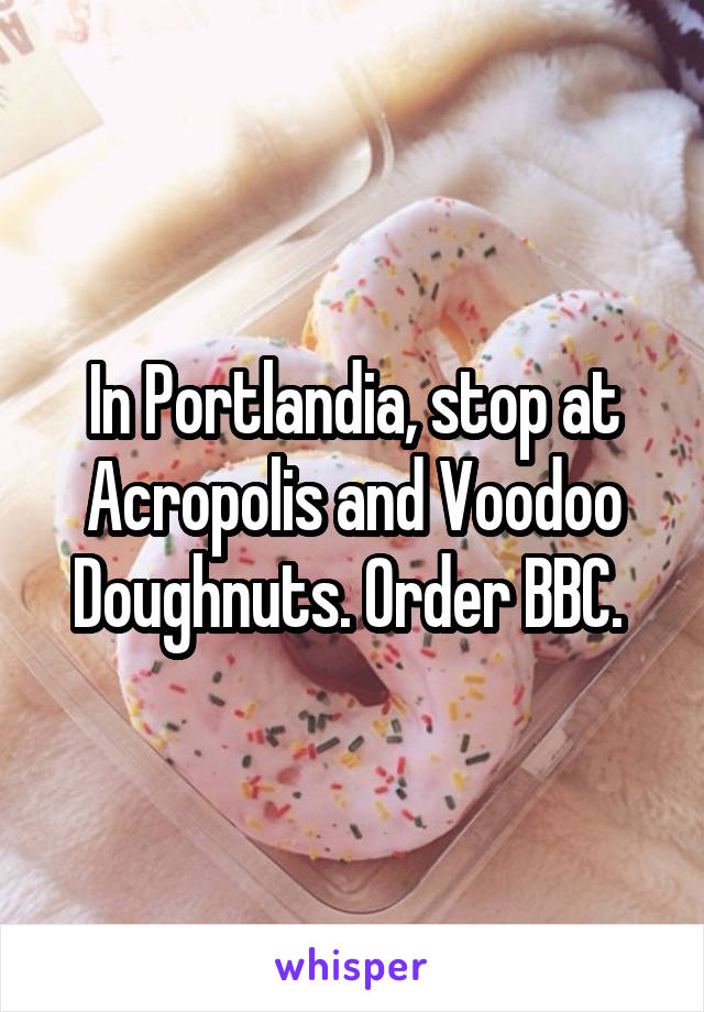 In Portlandia, stop at Acropolis and Voodoo Doughnuts. Order BBC. 