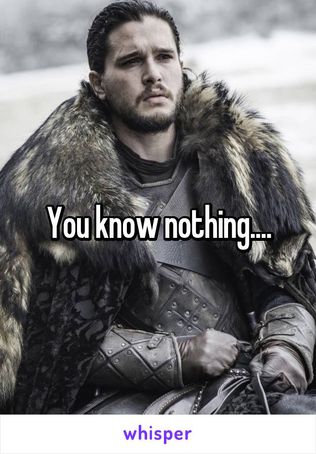 You know nothing....