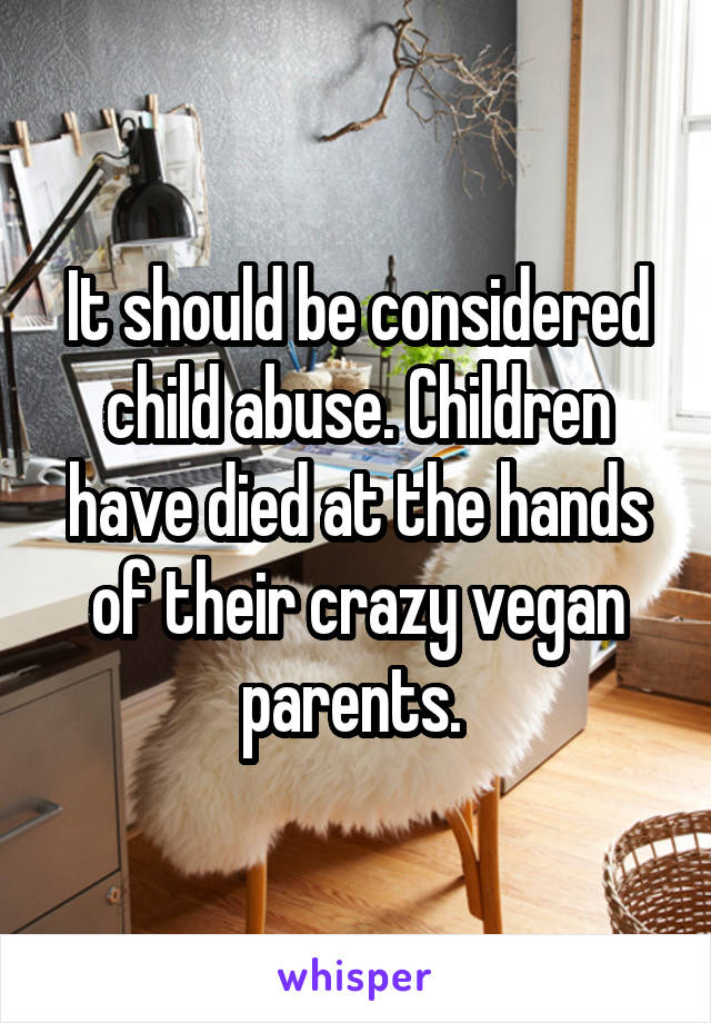 It should be considered child abuse. Children have died at the hands of their crazy vegan parents. 
