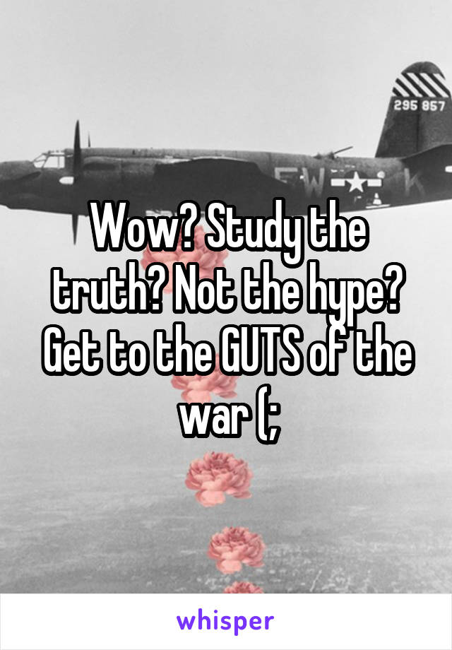 Wow? Study the truth? Not the hype?
Get to the GUTS of the war (;