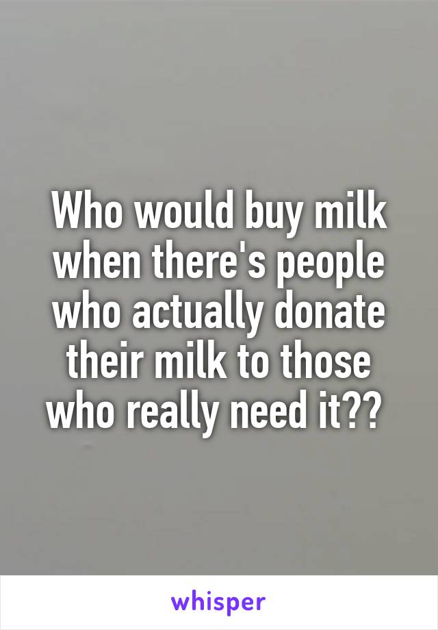 Who would buy milk when there's people who actually donate their milk to those who really need it?? 