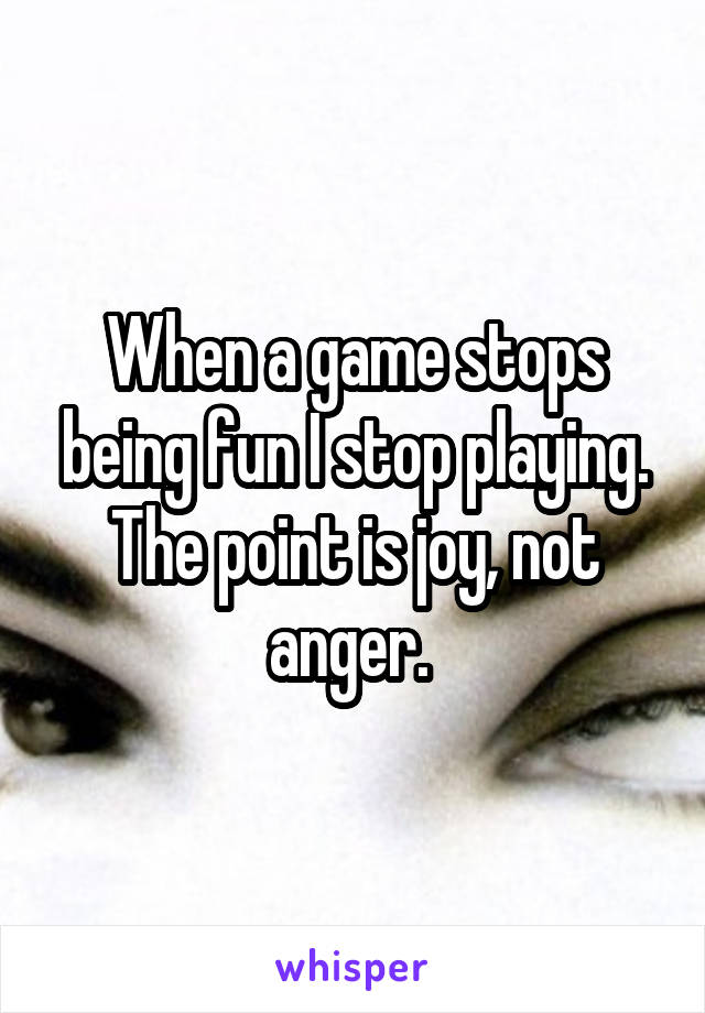 When a game stops being fun I stop playing. The point is joy, not anger. 