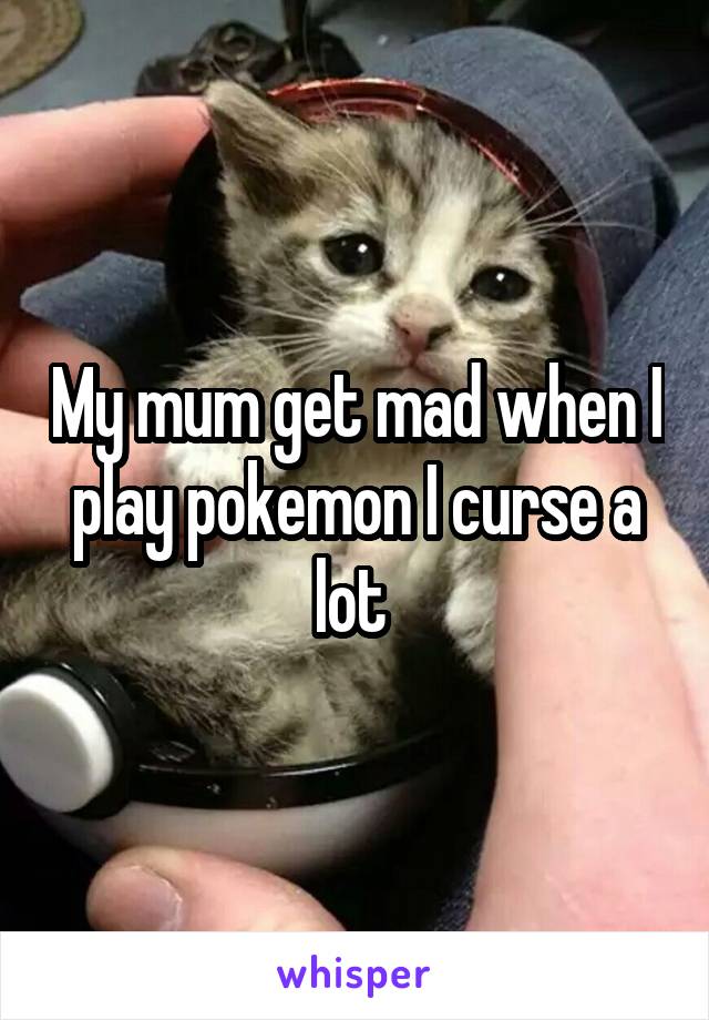 My mum get mad when I play pokemon I curse a lot 