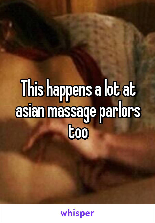 This happens a lot at asian massage parlors too