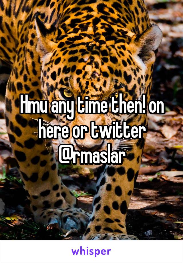 Hmu any time then! on here or twitter @rmaslar