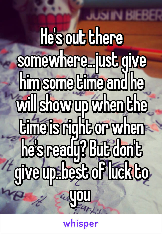 He's out there somewhere...just give him some time and he will show up when the time is right or when he's ready? But don't give up..best of luck to you 
