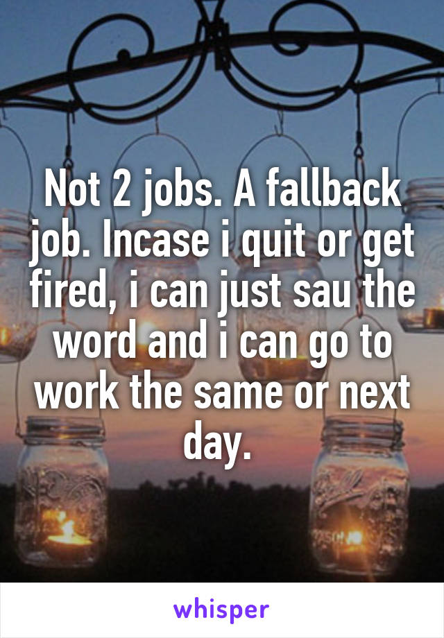 Not 2 jobs. A fallback job. Incase i quit or get fired, i can just sau the word and i can go to work the same or next day. 