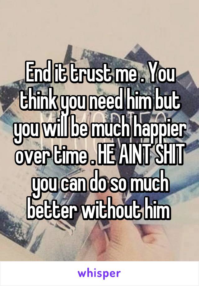 End it trust me . You think you need him but you will be much happier over time . HE AINT SHIT you can do so much better without him 