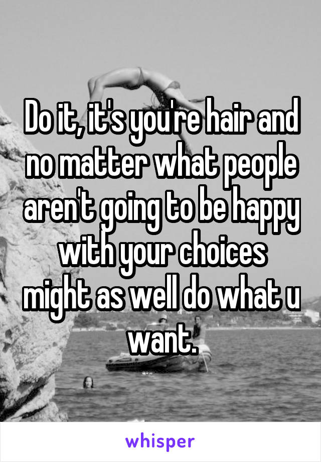 Do it, it's you're hair and no matter what people aren't going to be happy with your choices might as well do what u want.