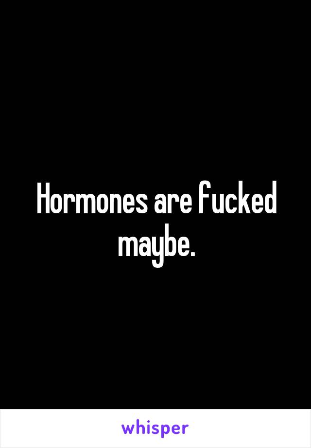 Hormones are fucked maybe.
