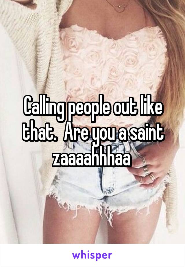 Calling people out like that.  Are you a saint zaaaahhhaa 