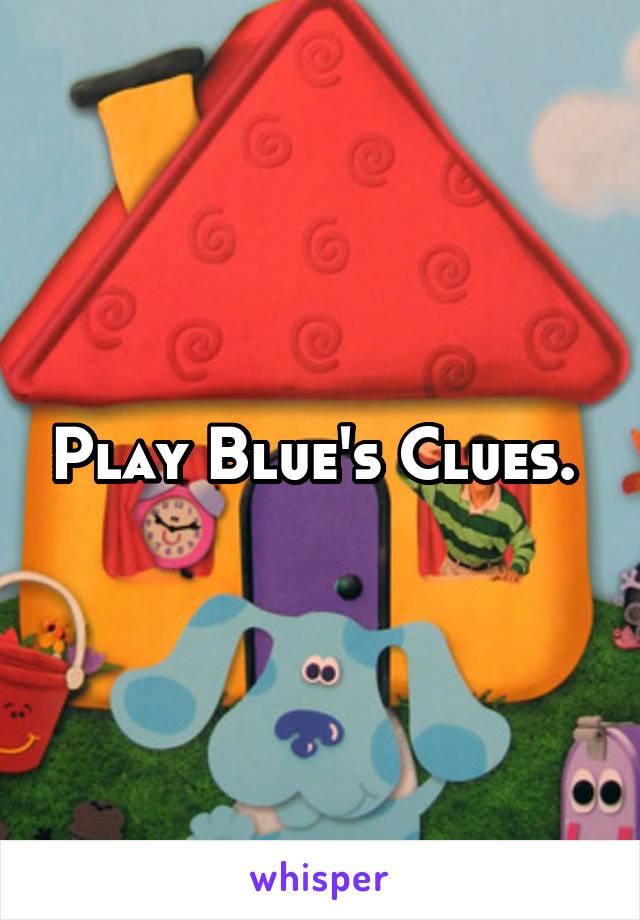 Play Blue's Clues. 