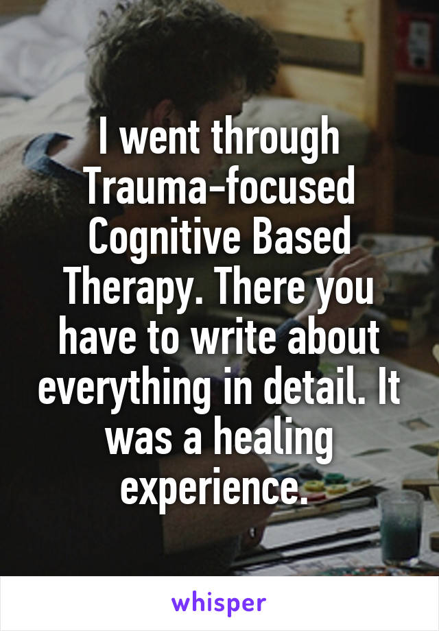 I went through Trauma-focused Cognitive Based Therapy. There you have to write about everything in detail. It was a healing experience. 