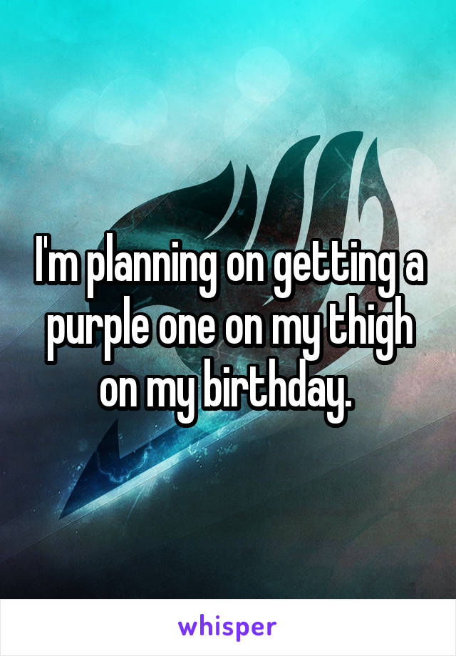 I'm planning on getting a purple one on my thigh on my birthday. 