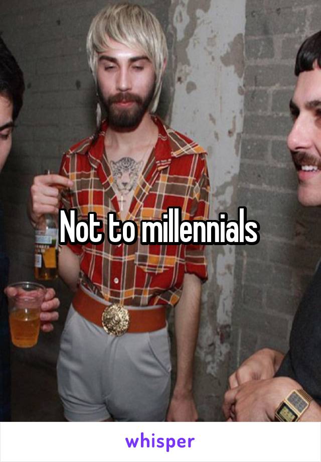 Not to millennials 