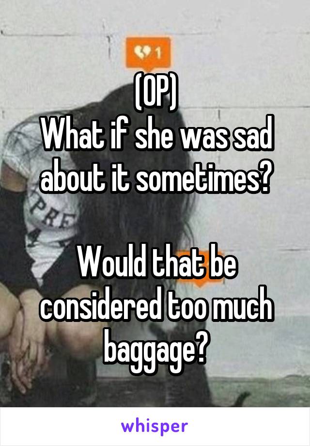 (OP)
What if she was sad about it sometimes?

Would that be considered too much baggage?