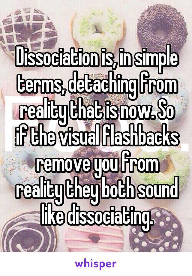 Dissociation is, in simple terms, detaching from reality that is now. So if the visual flashbacks remove you from reality they both sound like dissociating.