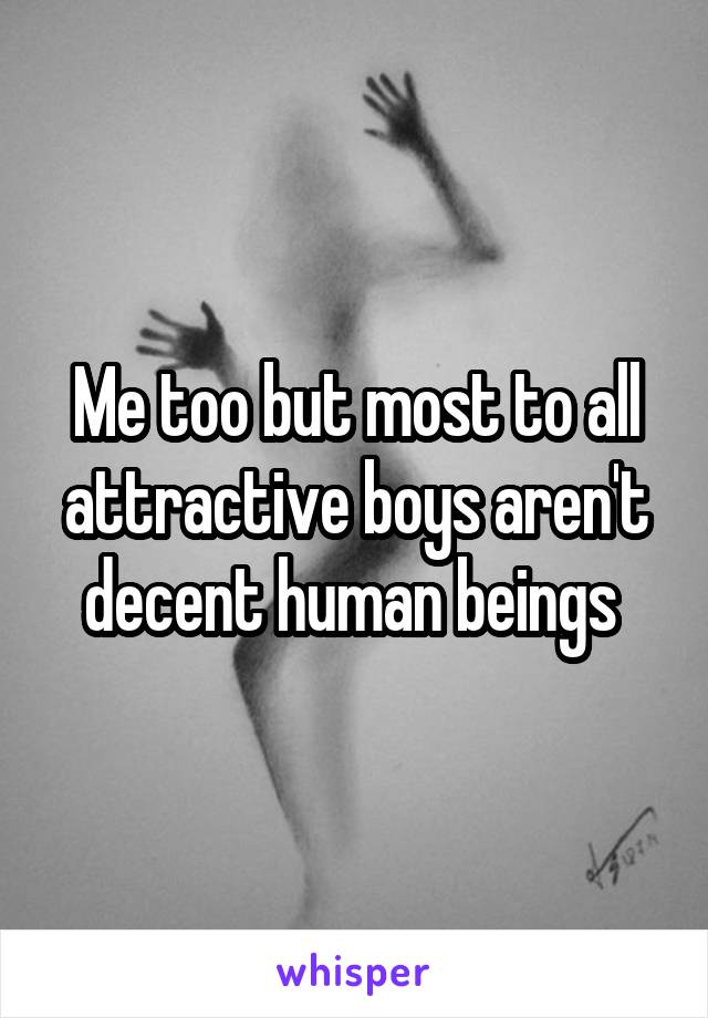 Me too but most to all attractive boys aren't decent human beings 