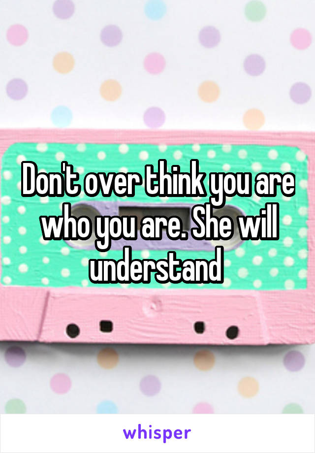 Don't over think you are who you are. She will understand 