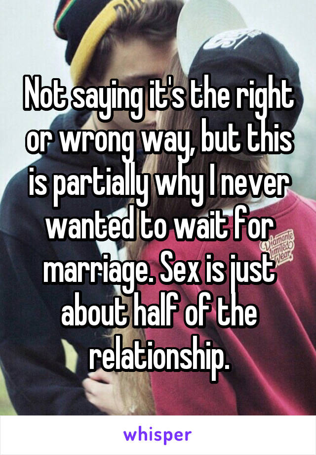 Not saying it's the right or wrong way, but this is partially why I never wanted to wait for marriage. Sex is just about half of the relationship.