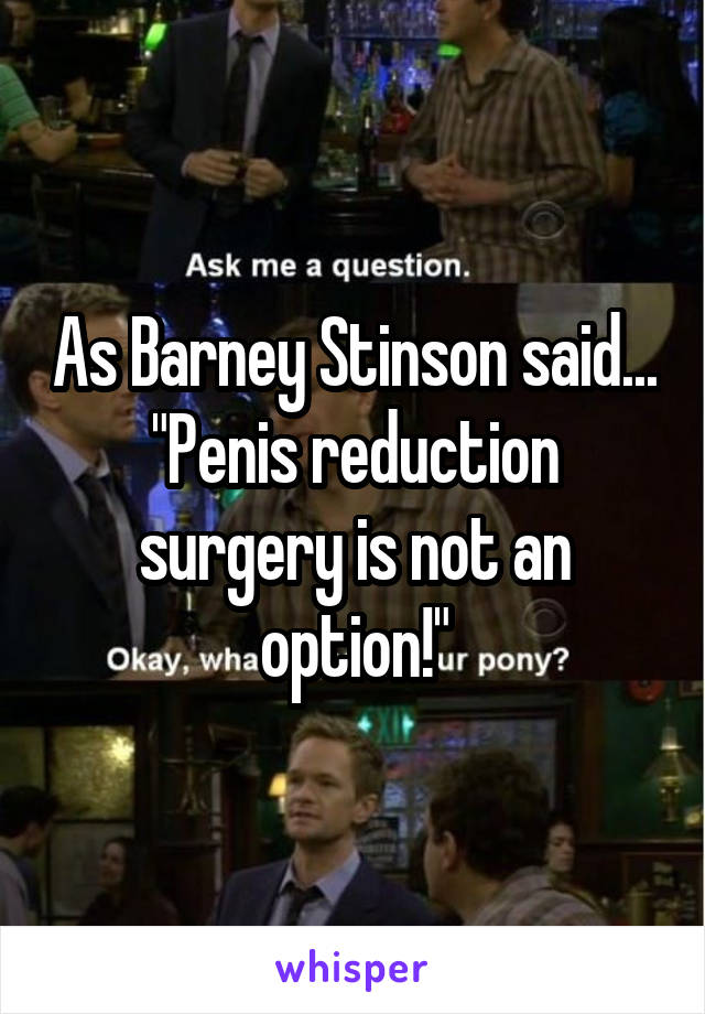 As Barney Stinson said... "Penis reduction surgery is not an option!"